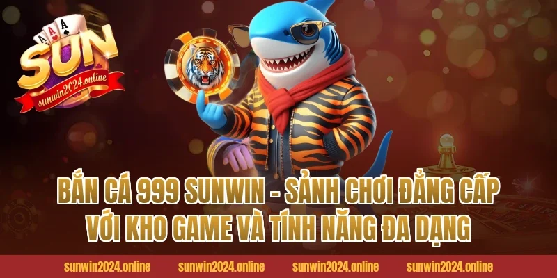 Bắn cá 999 Sunwin - sảnh chơi đẳng cấp với kho game và tính năng đa dạng