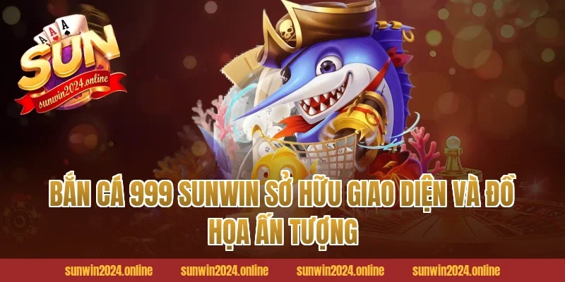 Bắn cá 999 Sunwin sở hữu giao diện và đồ họa ấn tượng