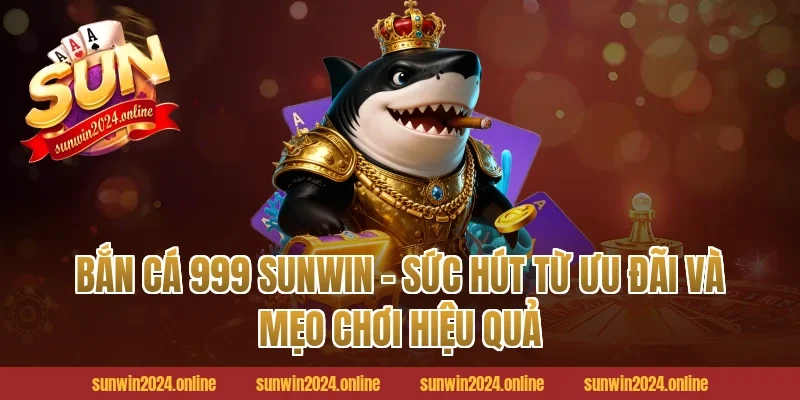 Bắn cá 999 Sunwin - sức hút từ ưu đãi và mẹo chơi hiệu quả
