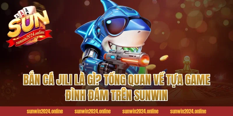 Bắn Cá Jili Là Gì? Tổng Quan Về Tựa Game Đình Đám Trên Sunwin