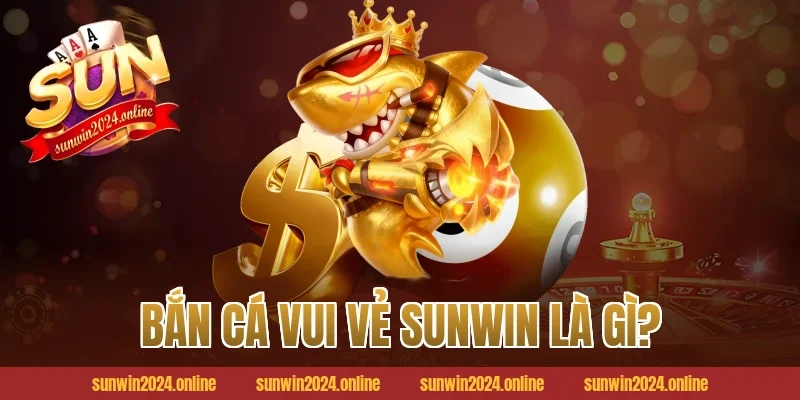 Bắn Cá Vui Vẻ Sunwin Là Gì?