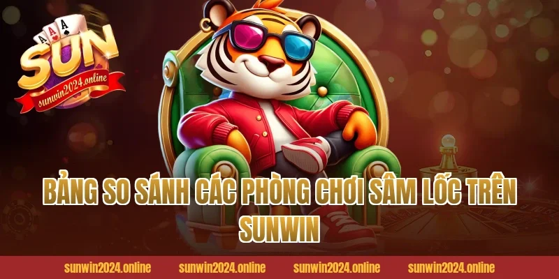 Bảng So Sánh Các Phòng Chơi Sâm Lốc Trên Sunwin