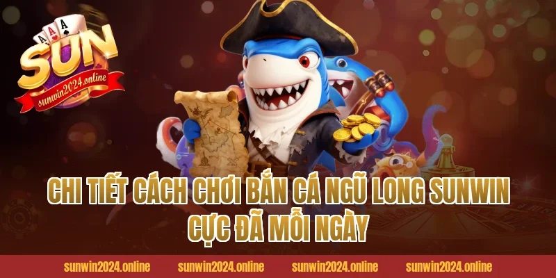 Chi tiết cách chơi bắn cá ngũ long Sunwin cực đã mỗi ngày