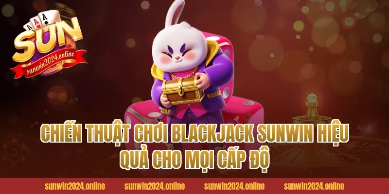 Chiến thuật chơi Blackjack Sunwin hiệu quả cho mọi cấp độ