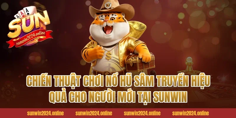 Chiến Thuật Chơi Nổ Hũ Sâm Truyền Hiệu Quả Cho Người Mới Tại Sunwin