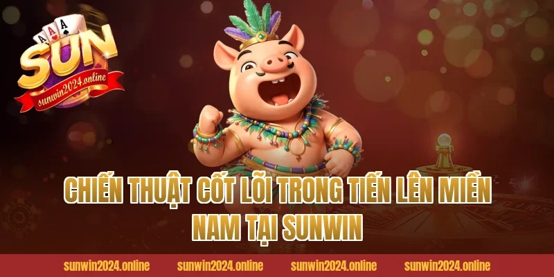 Chiến Thuật Cốt Lõi Trong Tiến Lên Miền Nam Tại Sunwin
