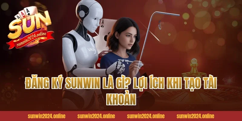Đăng ký Sunwin là gì? Lợi ích khi tạo tài khoản