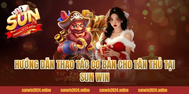 Hướng dẫn thao tác cơ bản cho Tân thủ tại Sun win