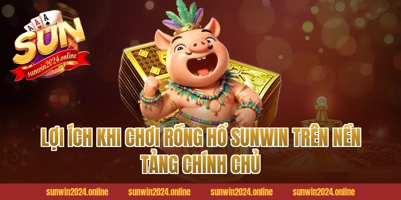 Lợi ích khi chơi Rồng hổ Sunwin trên nền tảng chính chủ