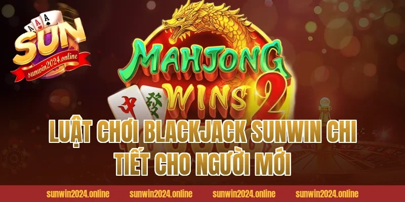 Luật chơi Blackjack Sunwin chi tiết cho người mới