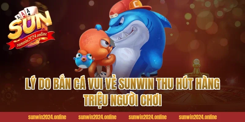 Lý Do Bắn Cá Vui Vẻ Sunwin Thu Hút Hàng Triệu Người Chơi