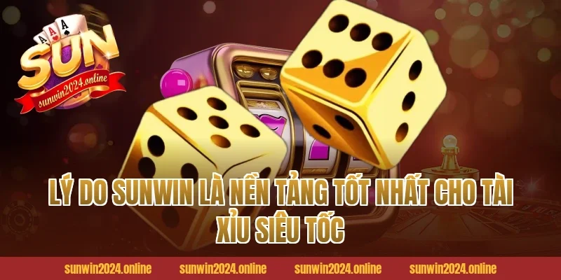 Lý Do Sunwin Là Nền Tảng Tốt Nhất Cho Tài Xỉu Siêu Tốc