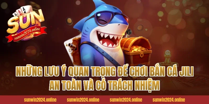 Những Lưu Ý Quan Trọng Để Chơi Bắn Cá Jili An Toàn Và Có Trách Nhiệm