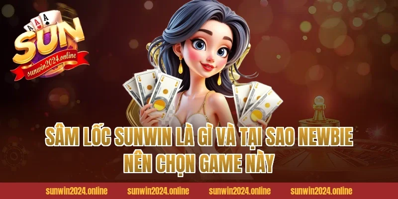 Sâm Lốc Sunwin Là Gì Và Tại Sao Newbie Nên Chọn Game Này