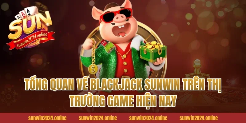 Tổng quan về Blackjack Sunwin trên thị trường game hiện nay